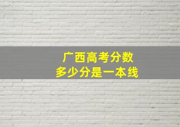 广西高考分数多少分是一本线