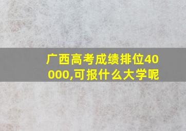 广西高考成绩排位40000,可报什么大学呢