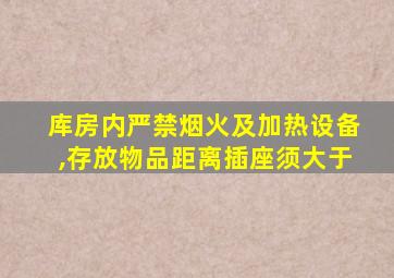 库房内严禁烟火及加热设备,存放物品距离插座须大于