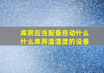 库房应当配备自动什么什么库房温湿度的设备