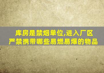 库房是禁烟单位,进入厂区严禁携带哪些易燃易爆的物品