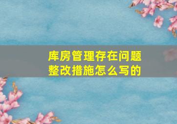 库房管理存在问题整改措施怎么写的