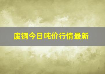 废铜今日吨价行情最新