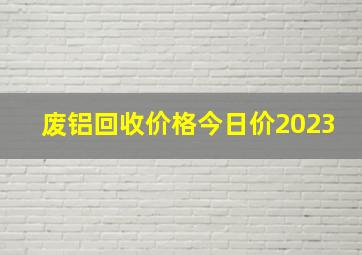 废铝回收价格今日价2023