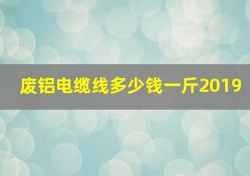 废铝电缆线多少钱一斤2019