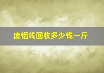 废铝线回收多少钱一斤