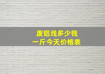 废铝线多少钱一斤今天价格表