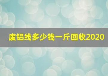 废铝线多少钱一斤回收2020