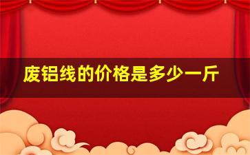 废铝线的价格是多少一斤