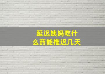 延迟姨妈吃什么药能推迟几天