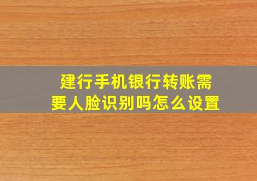 建行手机银行转账需要人脸识别吗怎么设置