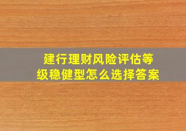 建行理财风险评估等级稳健型怎么选择答案