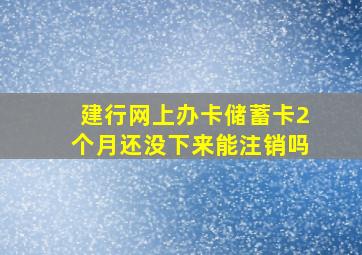 建行网上办卡储蓄卡2个月还没下来能注销吗