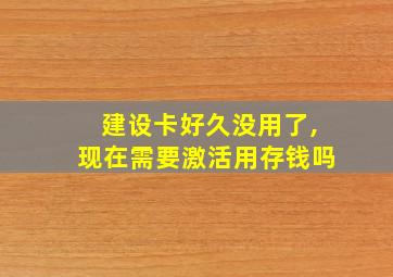 建设卡好久没用了,现在需要激活用存钱吗