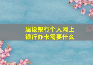 建设银行个人网上银行办卡需要什么