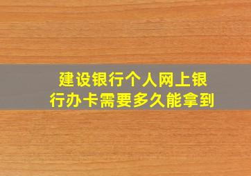 建设银行个人网上银行办卡需要多久能拿到