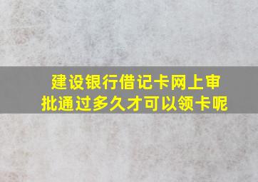 建设银行借记卡网上审批通过多久才可以领卡呢