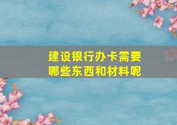 建设银行办卡需要哪些东西和材料呢