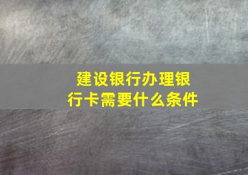 建设银行办理银行卡需要什么条件