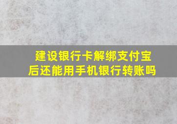 建设银行卡解绑支付宝后还能用手机银行转账吗