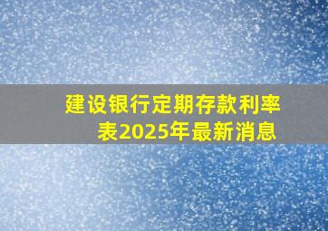 建设银行定期存款利率表2025年最新消息