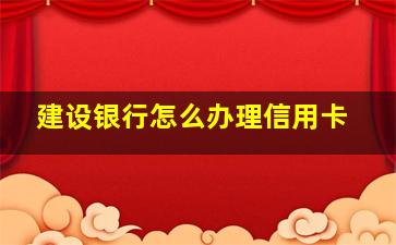 建设银行怎么办理信用卡