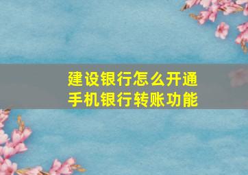 建设银行怎么开通手机银行转账功能