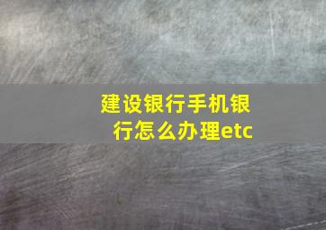 建设银行手机银行怎么办理etc