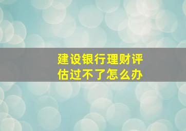 建设银行理财评估过不了怎么办