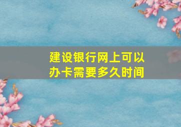 建设银行网上可以办卡需要多久时间