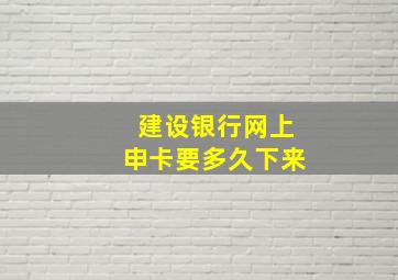 建设银行网上申卡要多久下来