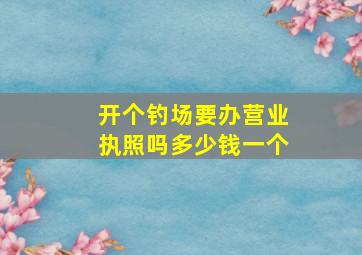 开个钓场要办营业执照吗多少钱一个