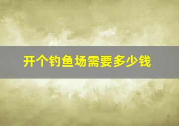 开个钓鱼场需要多少钱