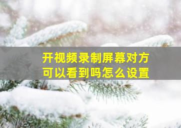 开视频录制屏幕对方可以看到吗怎么设置