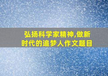 弘扬科学家精神,做新时代的追梦人作文题目