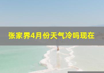 张家界4月份天气冷吗现在