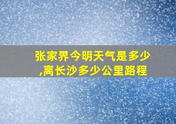 张家界今明天气是多少,离长沙多少公里路程