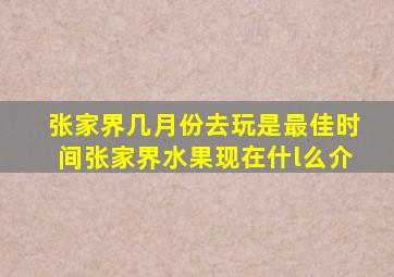 张家界几月份去玩是最佳时间张家界水果现在什l么介