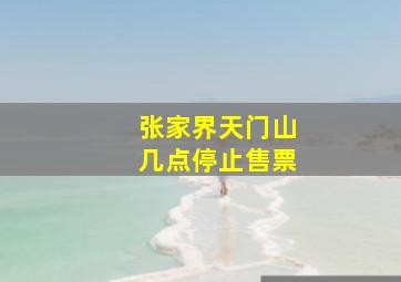 张家界天门山几点停止售票