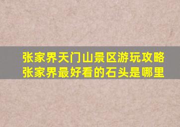 张家界天门山景区游玩攻略张家界最好看的石头是哪里