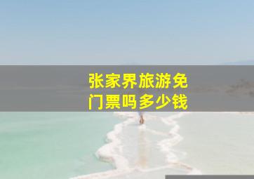 张家界旅游免门票吗多少钱