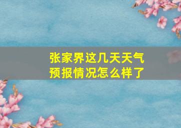 张家界这几天天气预报情况怎么样了