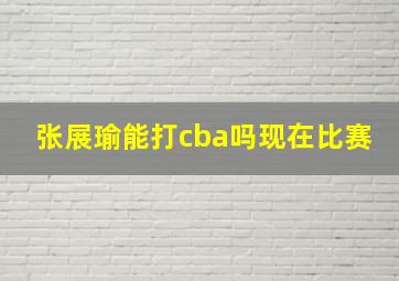 张展瑜能打cba吗现在比赛