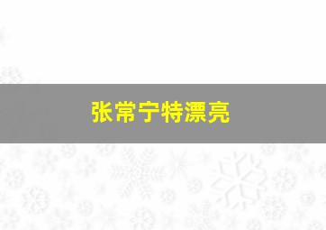 张常宁特漂亮