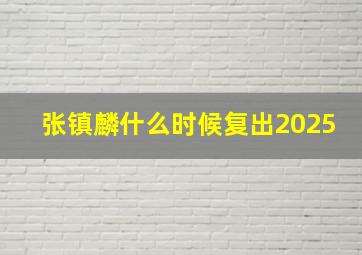 张镇麟什么时候复出2025