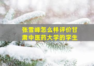 张雪峰怎么样评价甘肃中医药大学的学生