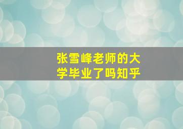 张雪峰老师的大学毕业了吗知乎