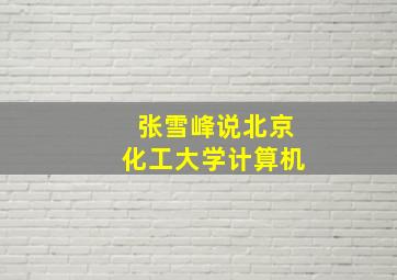 张雪峰说北京化工大学计算机