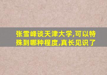 张雪峰谈天津大学,可以特殊到哪种程度,真长见识了