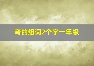 弯的组词2个字一年级